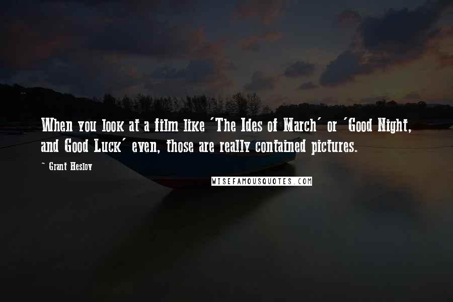 Grant Heslov Quotes: When you look at a film like 'The Ides of March' or 'Good Night, and Good Luck' even, those are really contained pictures.