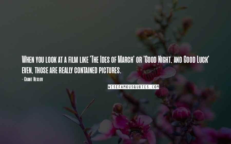 Grant Heslov Quotes: When you look at a film like 'The Ides of March' or 'Good Night, and Good Luck' even, those are really contained pictures.