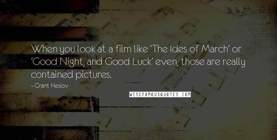 Grant Heslov Quotes: When you look at a film like 'The Ides of March' or 'Good Night, and Good Luck' even, those are really contained pictures.