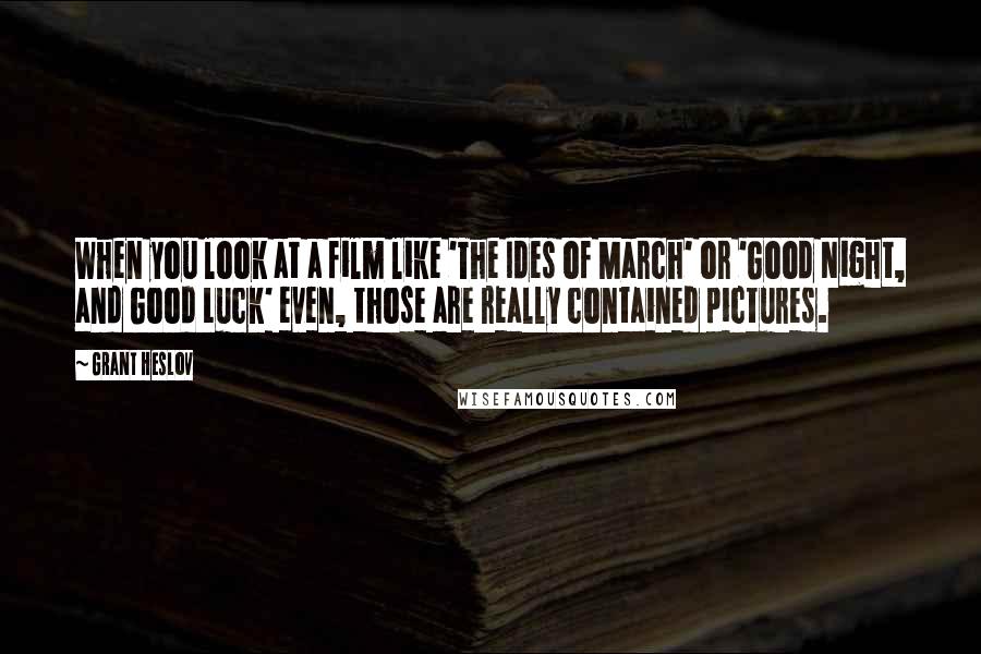 Grant Heslov Quotes: When you look at a film like 'The Ides of March' or 'Good Night, and Good Luck' even, those are really contained pictures.