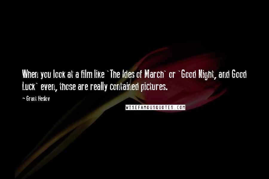 Grant Heslov Quotes: When you look at a film like 'The Ides of March' or 'Good Night, and Good Luck' even, those are really contained pictures.