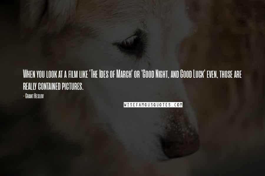 Grant Heslov Quotes: When you look at a film like 'The Ides of March' or 'Good Night, and Good Luck' even, those are really contained pictures.