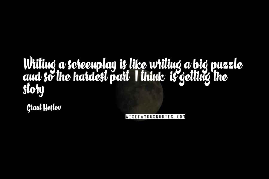Grant Heslov Quotes: Writing a screenplay is like writing a big puzzle, and so the hardest part, I think, is getting the story.