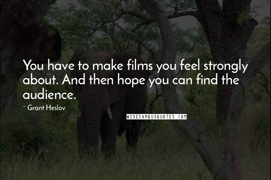 Grant Heslov Quotes: You have to make films you feel strongly about. And then hope you can find the audience.