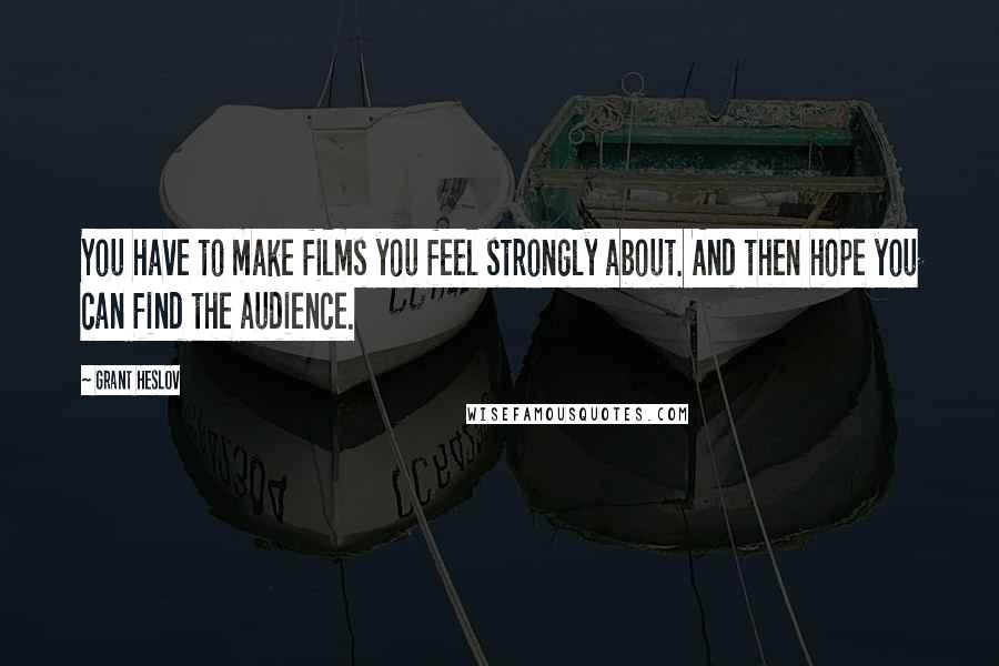 Grant Heslov Quotes: You have to make films you feel strongly about. And then hope you can find the audience.