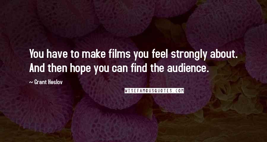 Grant Heslov Quotes: You have to make films you feel strongly about. And then hope you can find the audience.