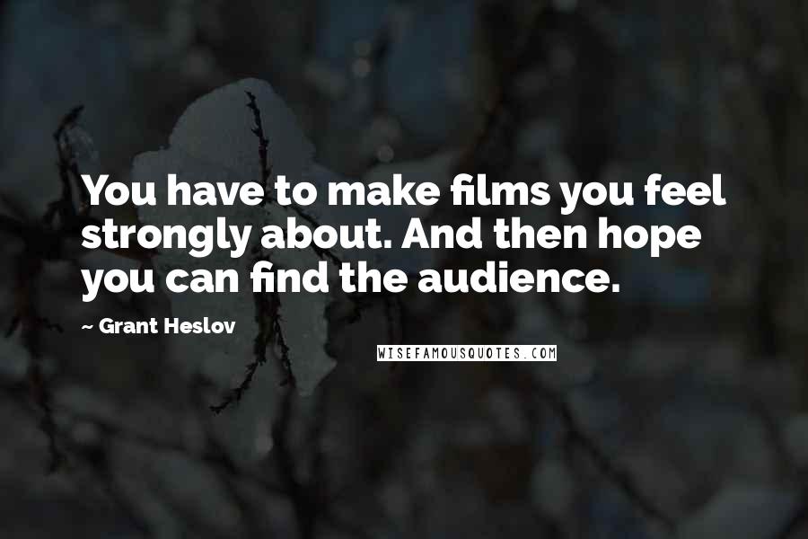Grant Heslov Quotes: You have to make films you feel strongly about. And then hope you can find the audience.