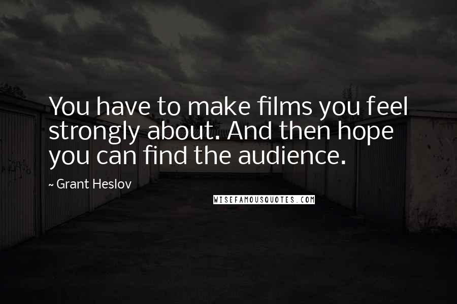 Grant Heslov Quotes: You have to make films you feel strongly about. And then hope you can find the audience.