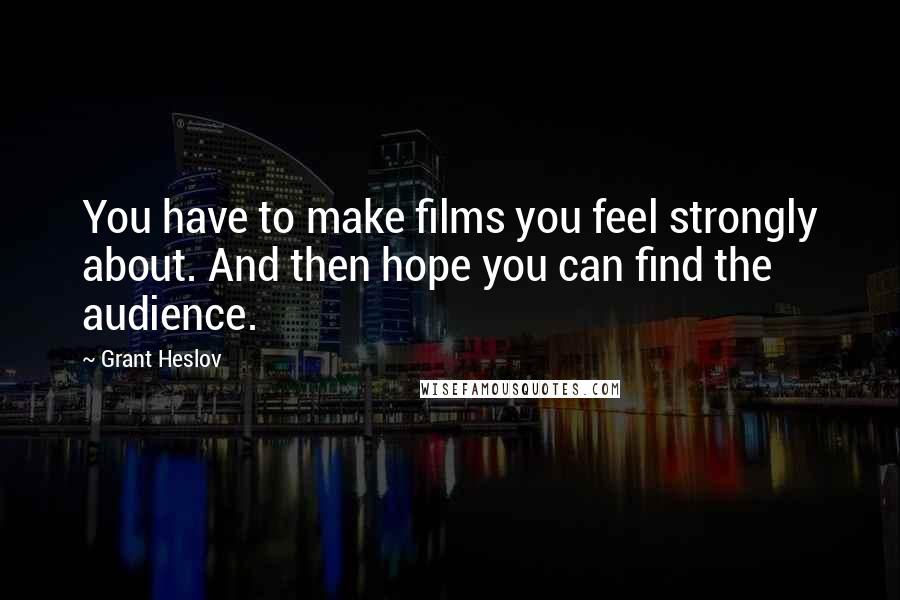 Grant Heslov Quotes: You have to make films you feel strongly about. And then hope you can find the audience.
