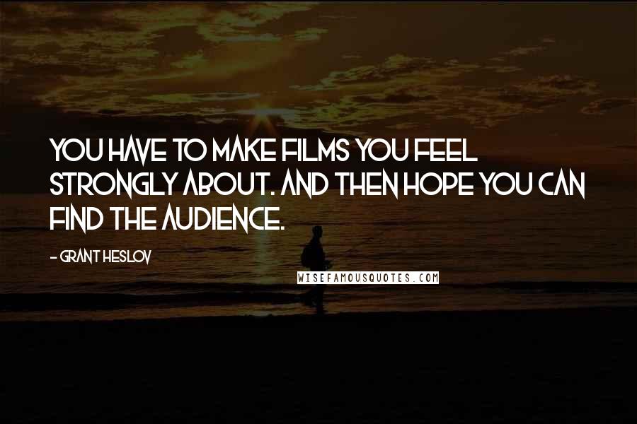 Grant Heslov Quotes: You have to make films you feel strongly about. And then hope you can find the audience.