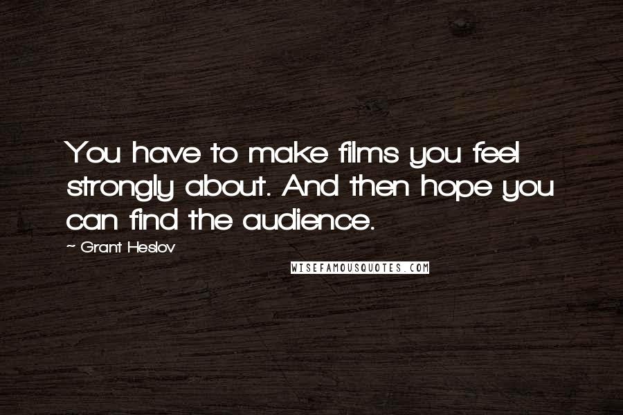 Grant Heslov Quotes: You have to make films you feel strongly about. And then hope you can find the audience.