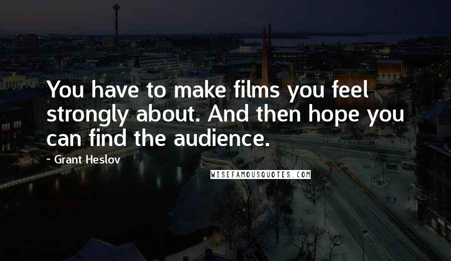 Grant Heslov Quotes: You have to make films you feel strongly about. And then hope you can find the audience.