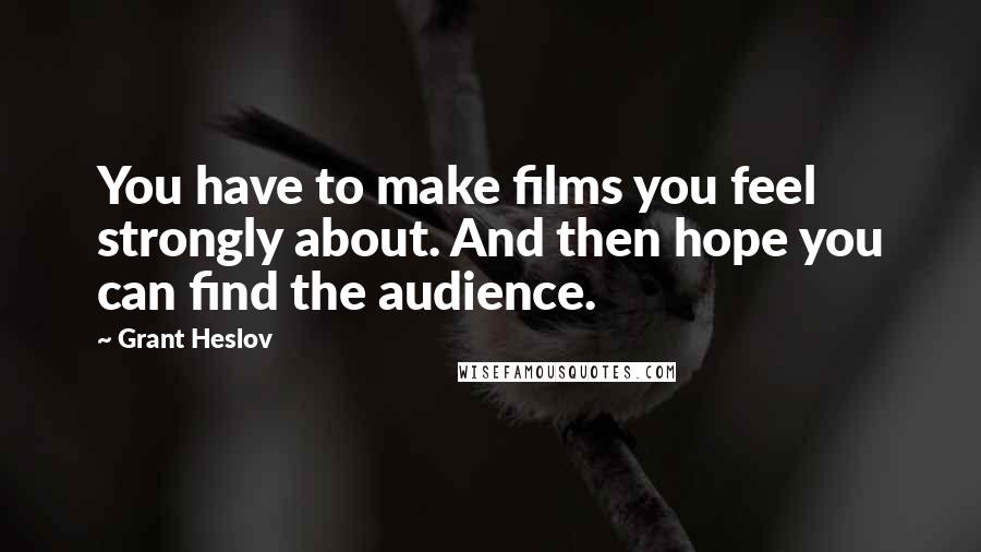 Grant Heslov Quotes: You have to make films you feel strongly about. And then hope you can find the audience.