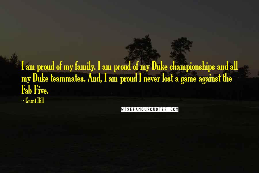 Grant Hill Quotes: I am proud of my family. I am proud of my Duke championships and all my Duke teammates. And, I am proud I never lost a game against the Fab Five.