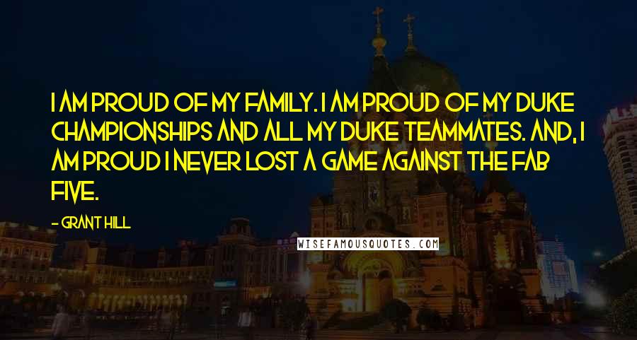 Grant Hill Quotes: I am proud of my family. I am proud of my Duke championships and all my Duke teammates. And, I am proud I never lost a game against the Fab Five.