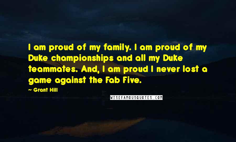 Grant Hill Quotes: I am proud of my family. I am proud of my Duke championships and all my Duke teammates. And, I am proud I never lost a game against the Fab Five.