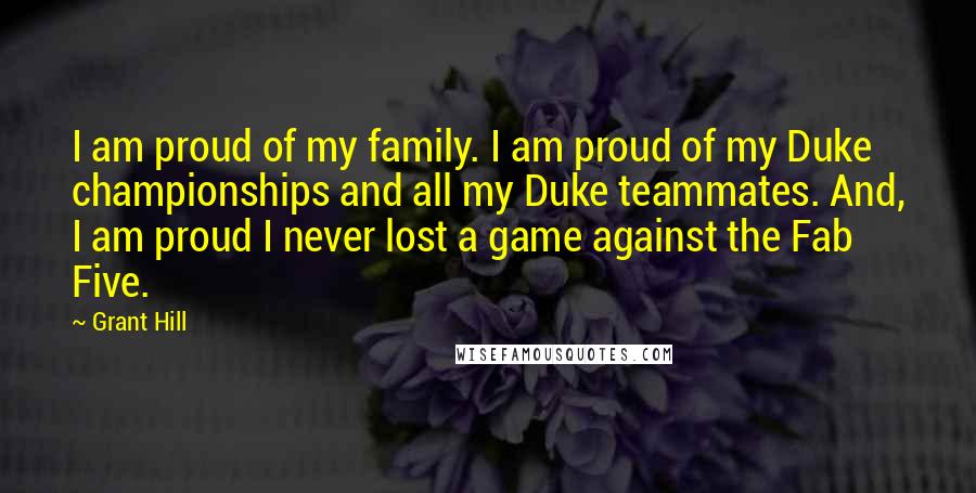 Grant Hill Quotes: I am proud of my family. I am proud of my Duke championships and all my Duke teammates. And, I am proud I never lost a game against the Fab Five.