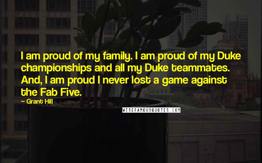 Grant Hill Quotes: I am proud of my family. I am proud of my Duke championships and all my Duke teammates. And, I am proud I never lost a game against the Fab Five.