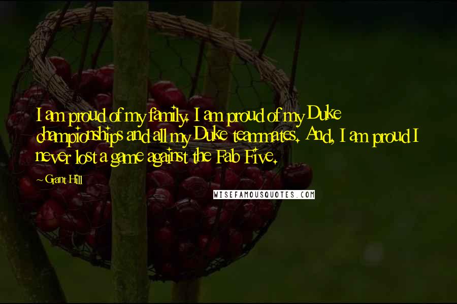 Grant Hill Quotes: I am proud of my family. I am proud of my Duke championships and all my Duke teammates. And, I am proud I never lost a game against the Fab Five.