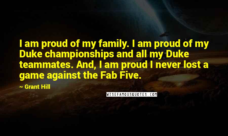 Grant Hill Quotes: I am proud of my family. I am proud of my Duke championships and all my Duke teammates. And, I am proud I never lost a game against the Fab Five.