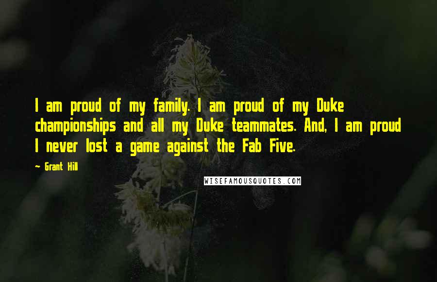 Grant Hill Quotes: I am proud of my family. I am proud of my Duke championships and all my Duke teammates. And, I am proud I never lost a game against the Fab Five.