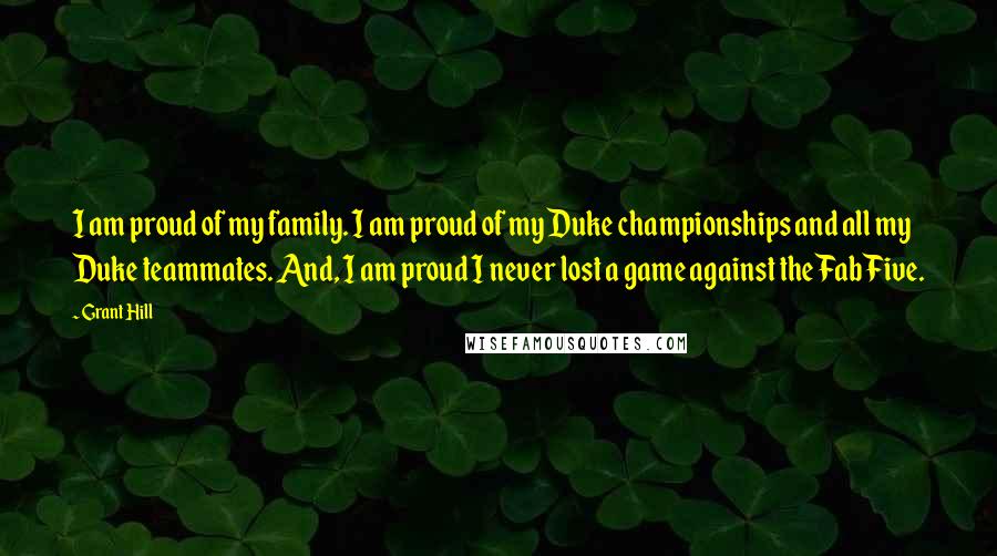 Grant Hill Quotes: I am proud of my family. I am proud of my Duke championships and all my Duke teammates. And, I am proud I never lost a game against the Fab Five.