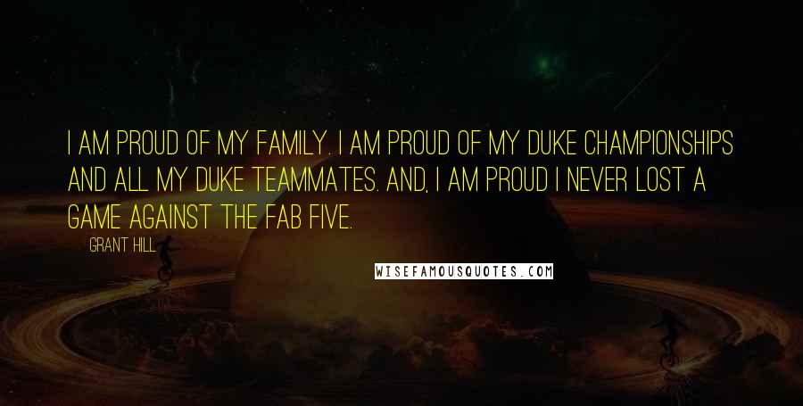 Grant Hill Quotes: I am proud of my family. I am proud of my Duke championships and all my Duke teammates. And, I am proud I never lost a game against the Fab Five.