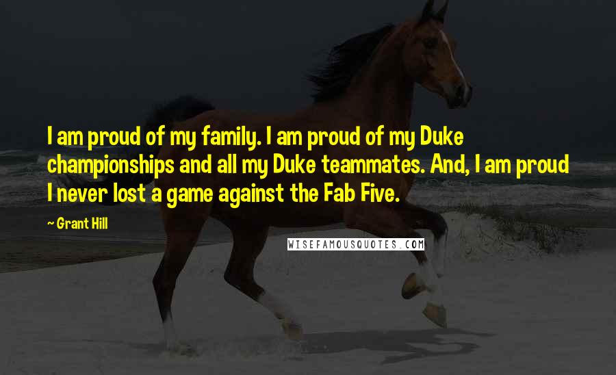 Grant Hill Quotes: I am proud of my family. I am proud of my Duke championships and all my Duke teammates. And, I am proud I never lost a game against the Fab Five.