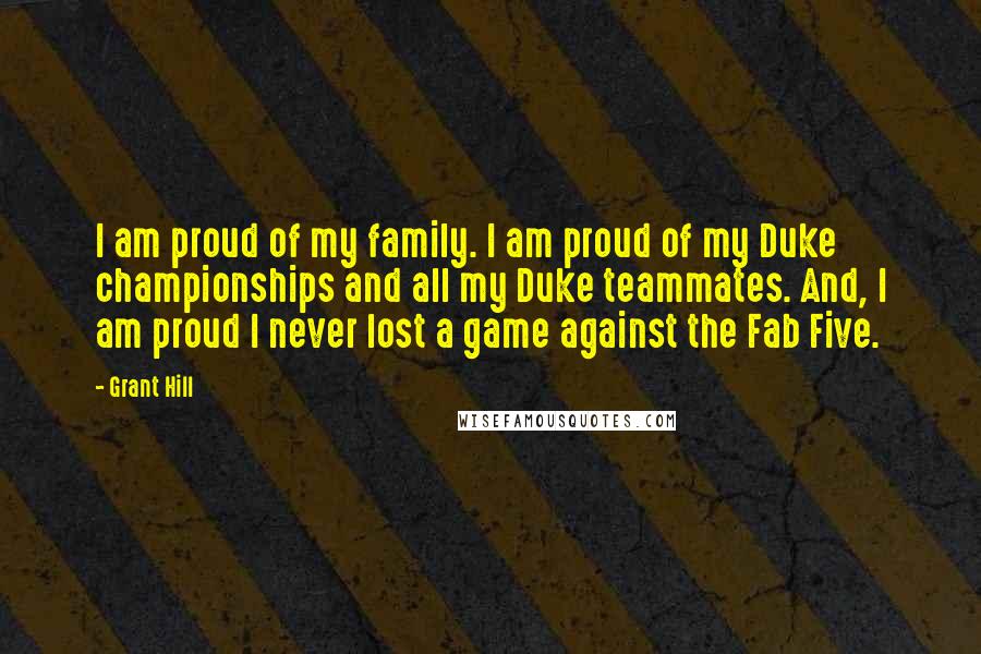 Grant Hill Quotes: I am proud of my family. I am proud of my Duke championships and all my Duke teammates. And, I am proud I never lost a game against the Fab Five.