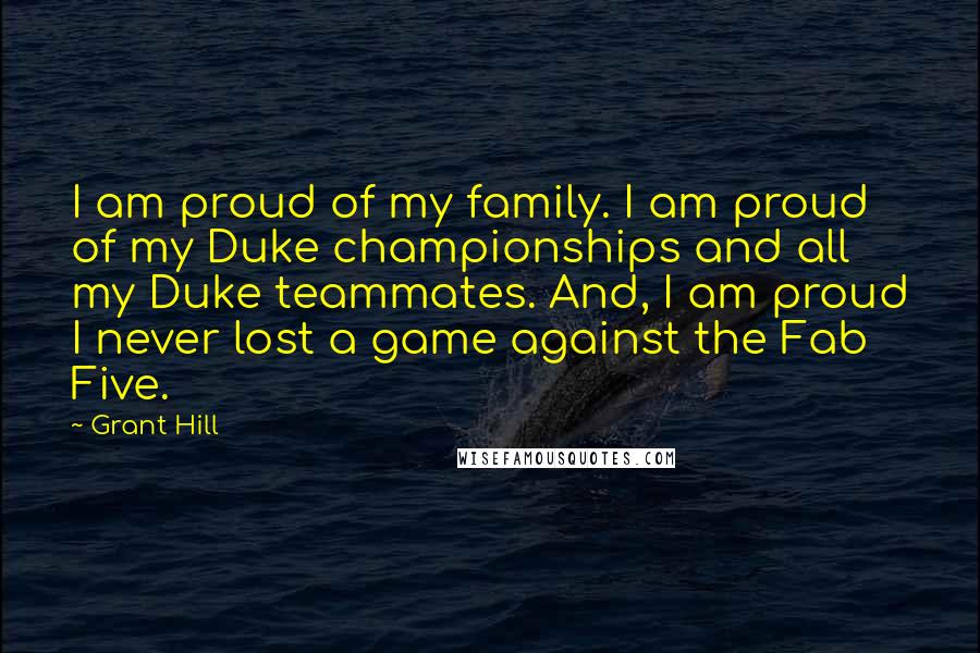 Grant Hill Quotes: I am proud of my family. I am proud of my Duke championships and all my Duke teammates. And, I am proud I never lost a game against the Fab Five.