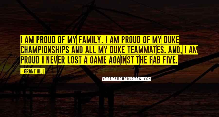 Grant Hill Quotes: I am proud of my family. I am proud of my Duke championships and all my Duke teammates. And, I am proud I never lost a game against the Fab Five.