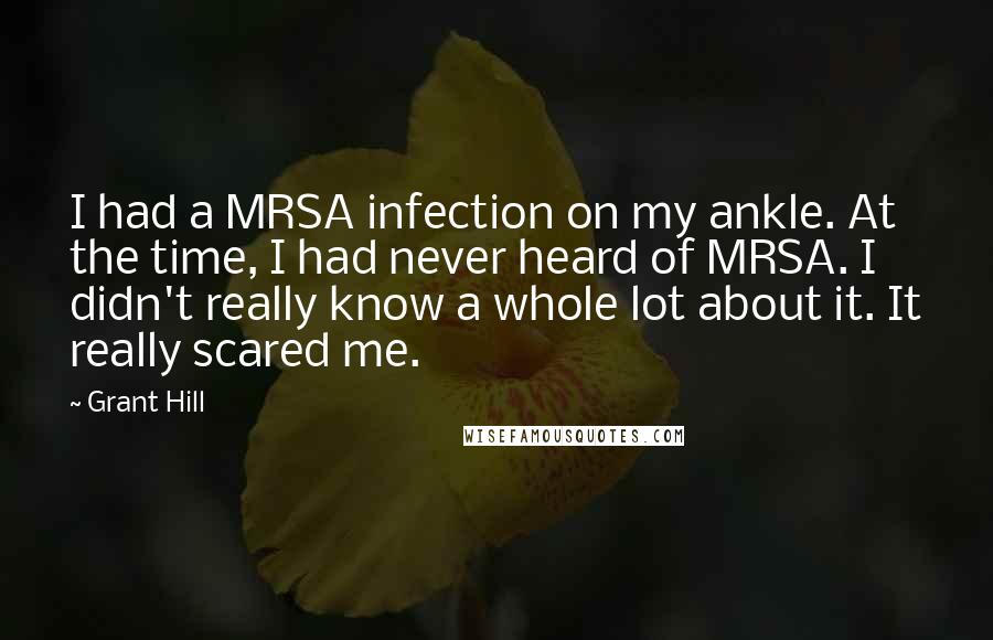 Grant Hill Quotes: I had a MRSA infection on my ankle. At the time, I had never heard of MRSA. I didn't really know a whole lot about it. It really scared me.