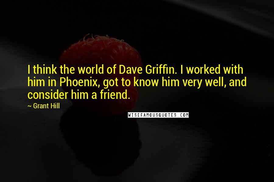 Grant Hill Quotes: I think the world of Dave Griffin. I worked with him in Phoenix, got to know him very well, and consider him a friend.