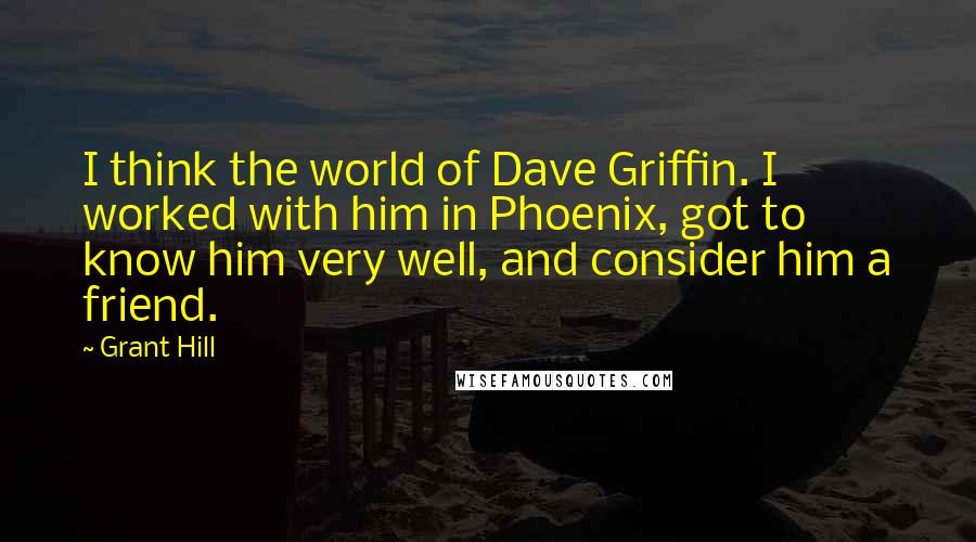Grant Hill Quotes: I think the world of Dave Griffin. I worked with him in Phoenix, got to know him very well, and consider him a friend.