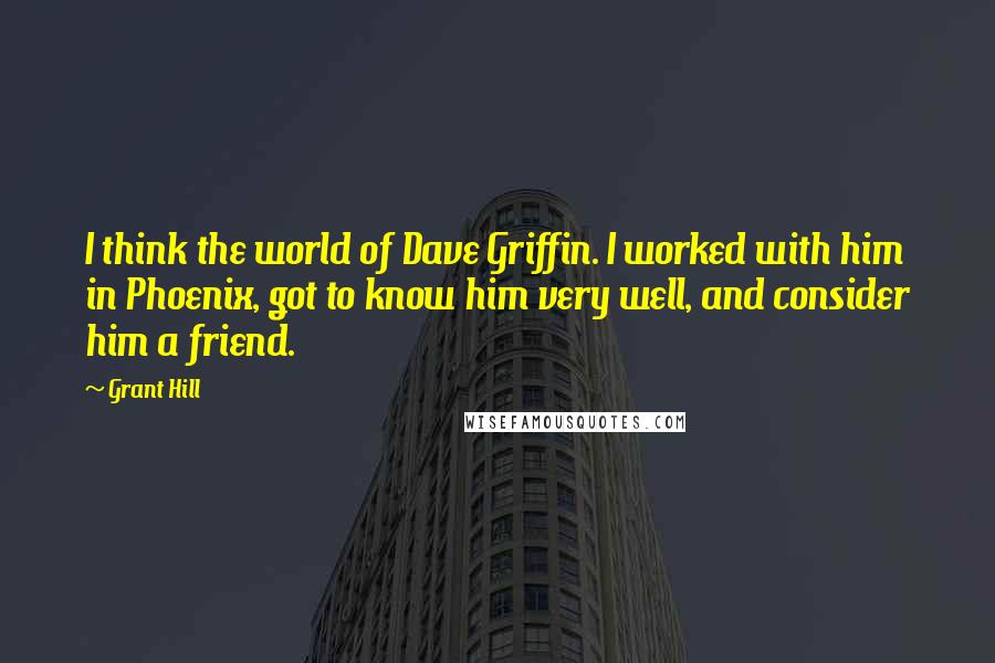 Grant Hill Quotes: I think the world of Dave Griffin. I worked with him in Phoenix, got to know him very well, and consider him a friend.