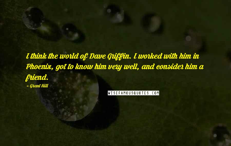 Grant Hill Quotes: I think the world of Dave Griffin. I worked with him in Phoenix, got to know him very well, and consider him a friend.