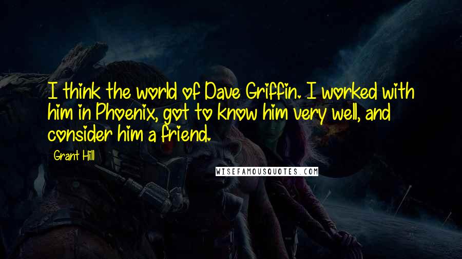 Grant Hill Quotes: I think the world of Dave Griffin. I worked with him in Phoenix, got to know him very well, and consider him a friend.