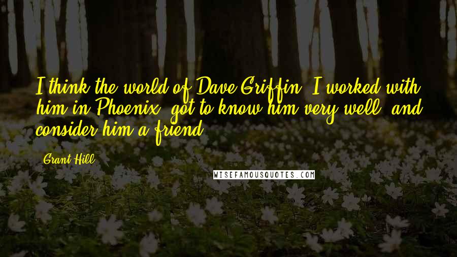 Grant Hill Quotes: I think the world of Dave Griffin. I worked with him in Phoenix, got to know him very well, and consider him a friend.