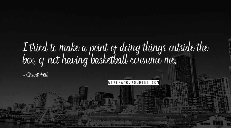 Grant Hill Quotes: I tried to make a point of doing things outside the box, of not having basketball consume me.