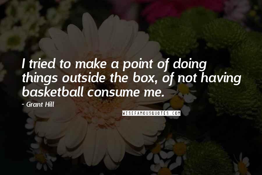 Grant Hill Quotes: I tried to make a point of doing things outside the box, of not having basketball consume me.
