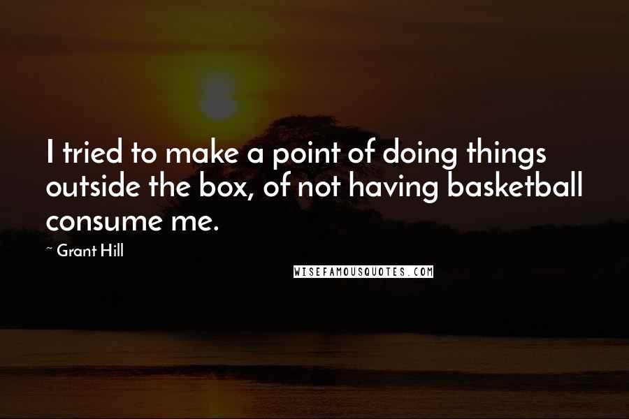Grant Hill Quotes: I tried to make a point of doing things outside the box, of not having basketball consume me.
