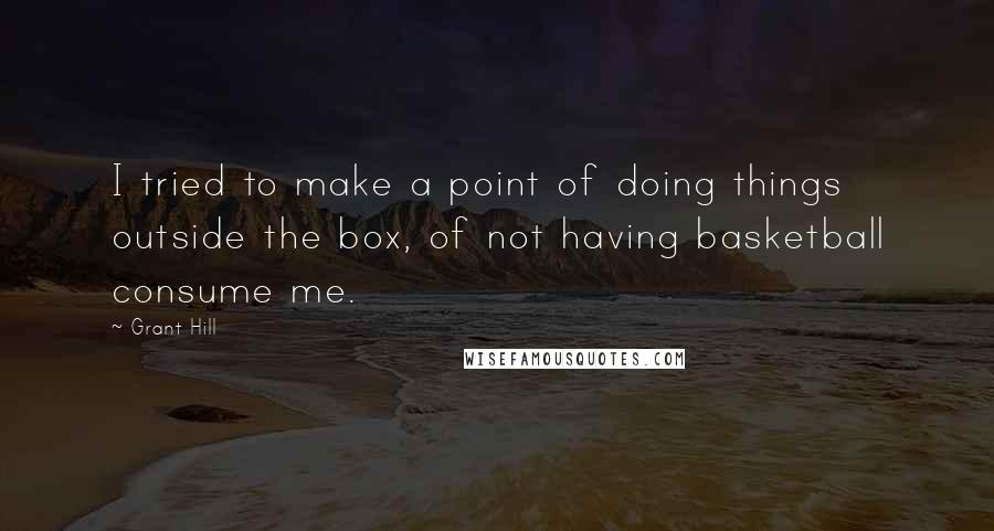 Grant Hill Quotes: I tried to make a point of doing things outside the box, of not having basketball consume me.