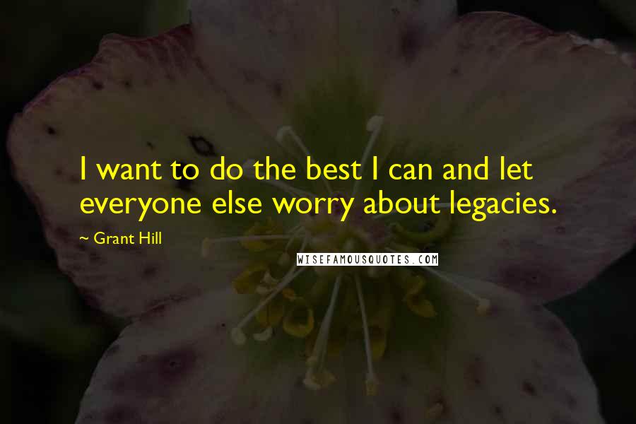Grant Hill Quotes: I want to do the best I can and let everyone else worry about legacies.