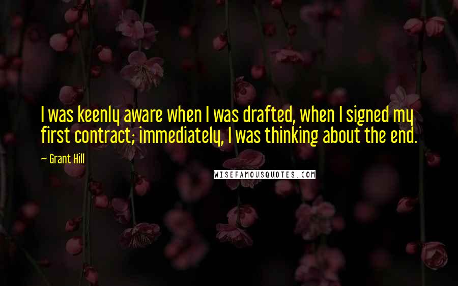 Grant Hill Quotes: I was keenly aware when I was drafted, when I signed my first contract; immediately, I was thinking about the end.