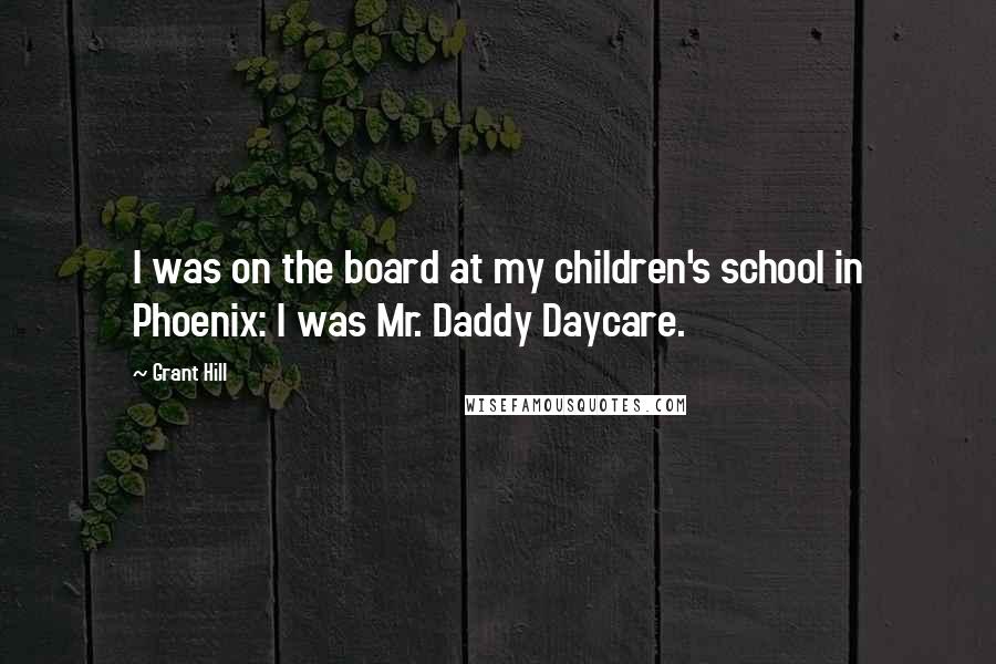 Grant Hill Quotes: I was on the board at my children's school in Phoenix: I was Mr. Daddy Daycare.