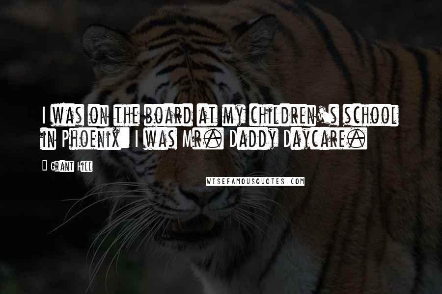 Grant Hill Quotes: I was on the board at my children's school in Phoenix: I was Mr. Daddy Daycare.