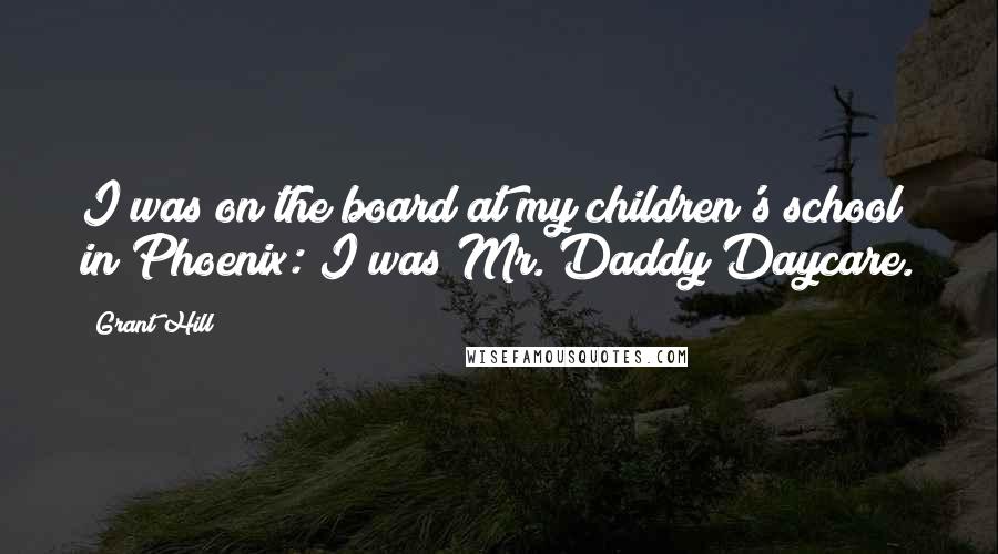 Grant Hill Quotes: I was on the board at my children's school in Phoenix: I was Mr. Daddy Daycare.