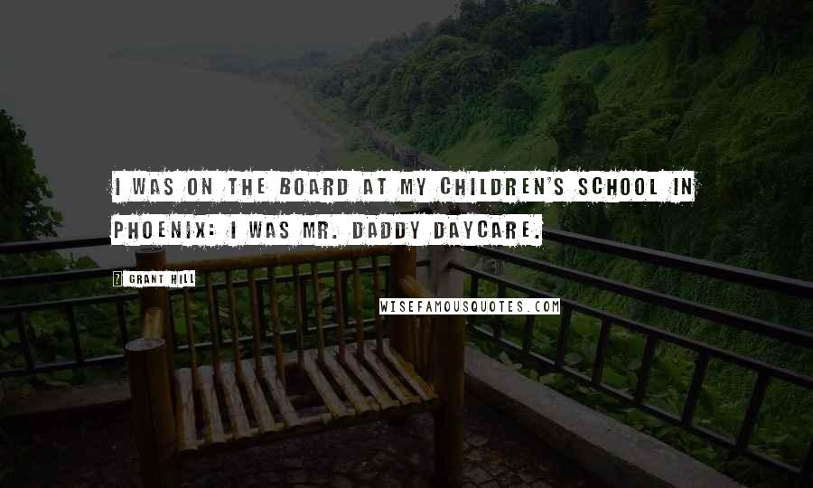 Grant Hill Quotes: I was on the board at my children's school in Phoenix: I was Mr. Daddy Daycare.