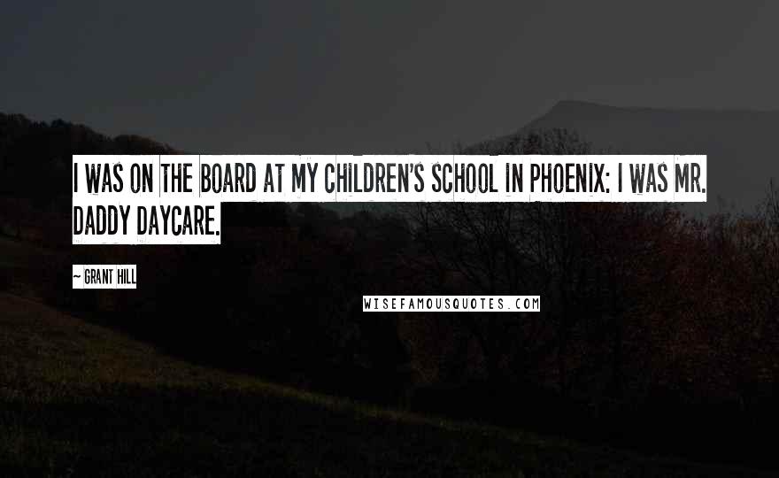 Grant Hill Quotes: I was on the board at my children's school in Phoenix: I was Mr. Daddy Daycare.