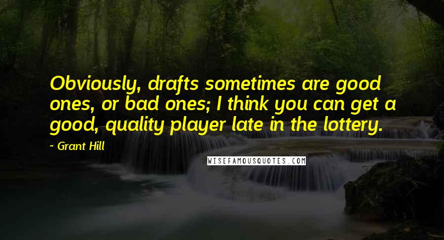 Grant Hill Quotes: Obviously, drafts sometimes are good ones, or bad ones; I think you can get a good, quality player late in the lottery.